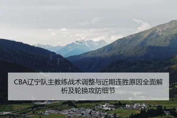 CBA辽宁队主教练战术调整与近期连胜原因全面解析及轮换攻防细节