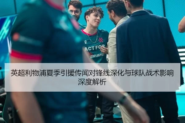 英超利物浦夏季引援传闻对锋线深化与球队战术影响深度解析