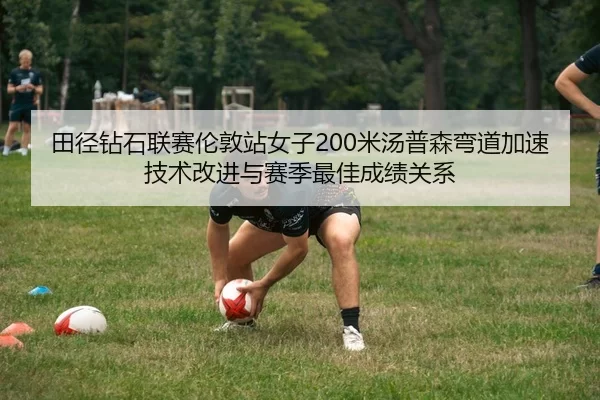 田径钻石联赛伦敦站女子200米汤普森弯道加速技术改进与赛季最佳成绩关系