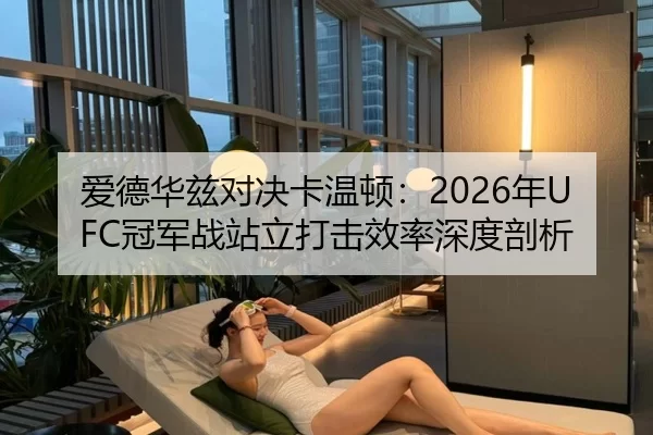 爱德华兹对决卡温顿：2026年UFC冠军战站立打击效率深度剖析
